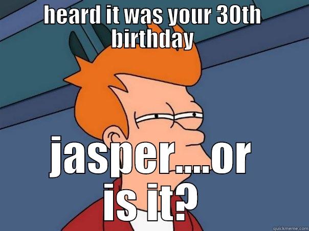 Hey jasper - HEARD IT WAS YOUR 30TH BIRTHDAY JASPER....OR IS IT? Futurama Fry