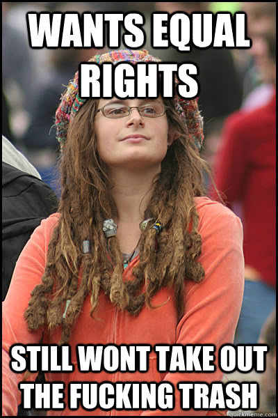 Wants equal rights still wont take out the fucking trash - Wants equal rights still wont take out the fucking trash  College Liberal