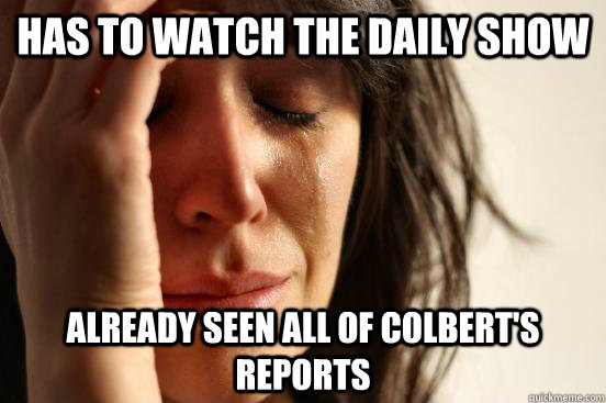 Has to watch the Daily Show Already seen all of Colbert's Reports  First World Problems