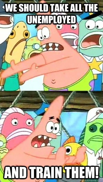 We should take all the Unemployed and Train them!  Push it somewhere else Patrick