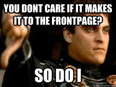 You dont care if it makes it to the frontpage? So do I  Downvoting Roman