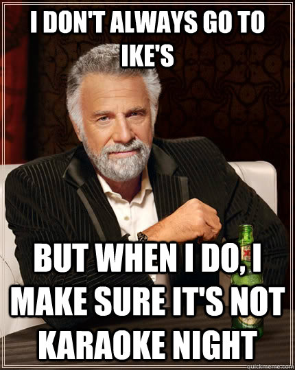 I don't always go to Ike's but when I do, I make sure it's not karaoke night  The Most Interesting Man In The World