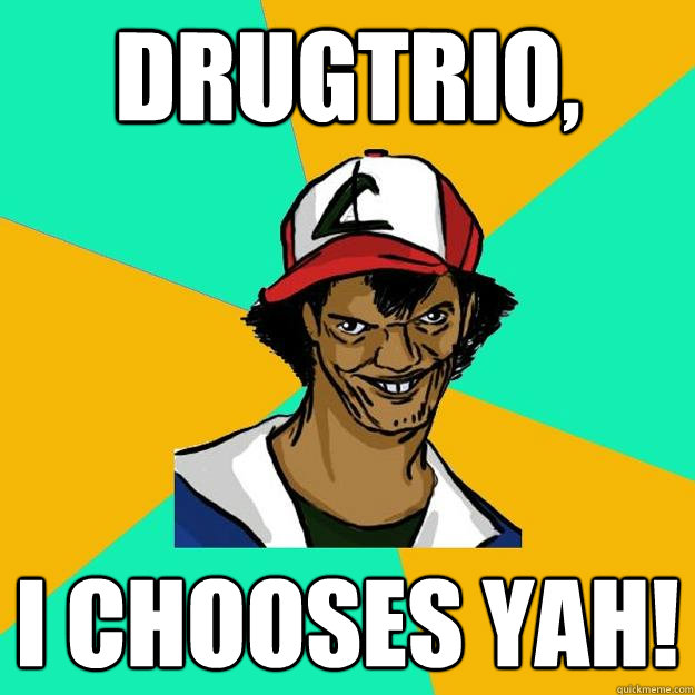 Drugtrio, I chooses yah!  Ash Pedreiro
