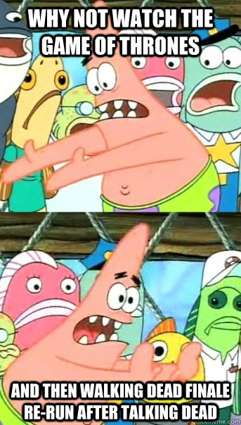 Why not watch The Game of Thrones and then walking dead finale  re-run after Talking dead  Push it somewhere else Patrick