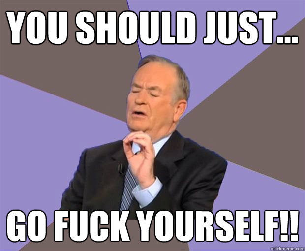 You should just... Go fuck yourself!!  Bill O Reilly