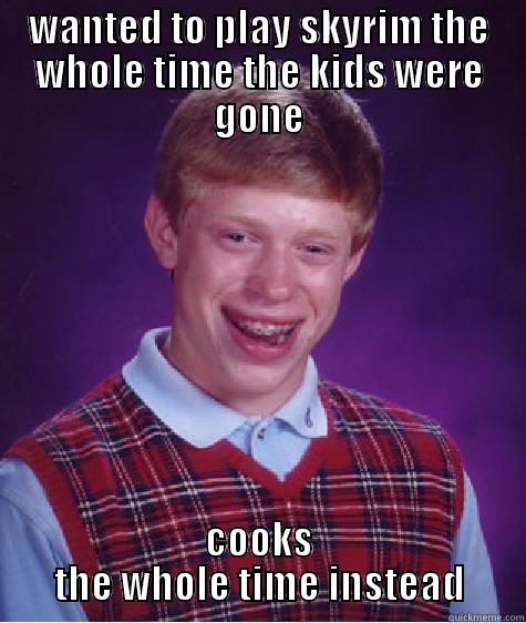WANTED TO PLAY SKYRIM THE WHOLE TIME THE KIDS WERE GONE COOKS THE WHOLE TIME INSTEAD Bad Luck Brian
