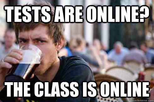 Tests are online? The class is online  Lazy College Senior