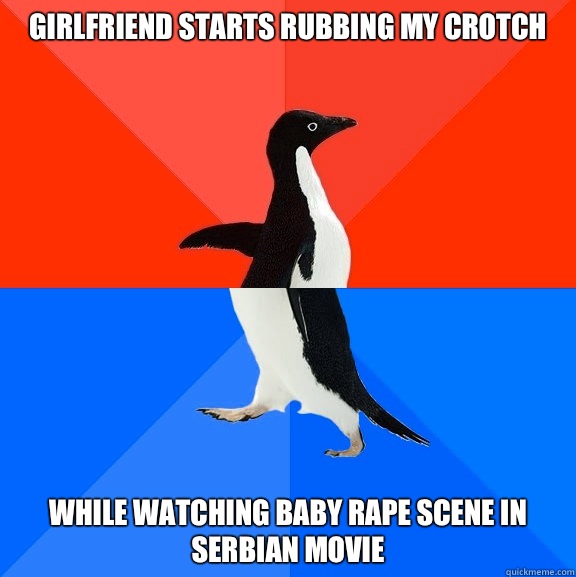 Girlfriend starts rubbing my crotch While watching baby rape scene in Serbian movie  Socially Awesome Awkward Penguin
