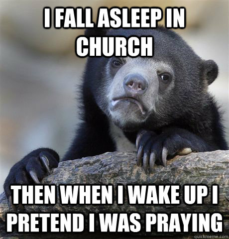 I fall asleep in church then when i wake up i pretend i was praying  Confession Bear