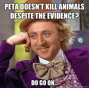 peta doesn't kill animals despite the evidence? Do go on...  Condescending Wonka