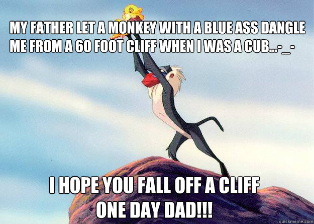 i hope you fall off a cliff 
one day dad!!! my father let a monkey with a blue ass dangle me from a 60 foot cliff when i was a cub...-_-   
