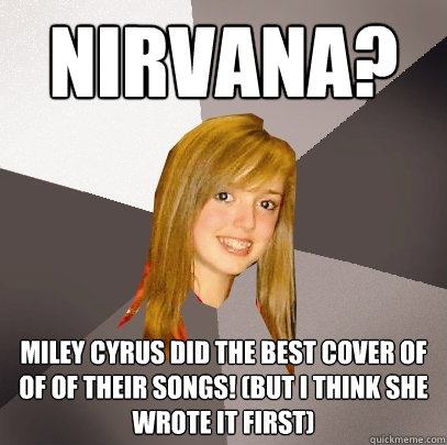 Nirvana? Miley cyrus did the best cover of of of their songs! (but i think she wrote it first)  Musically Oblivious 8th Grader