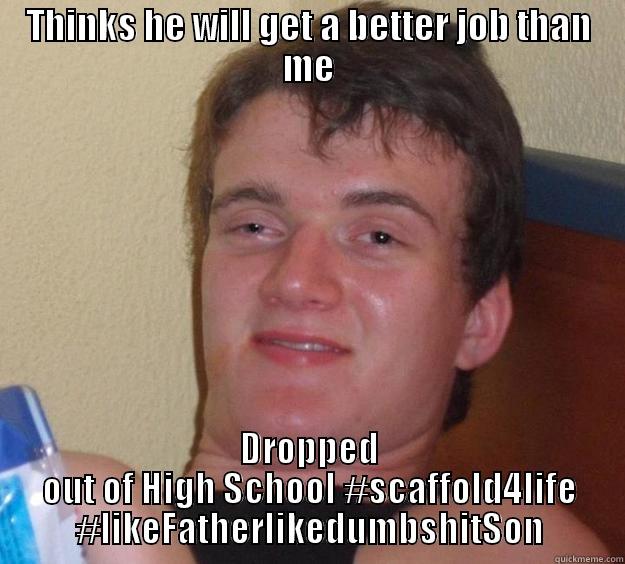 THINKS HE WILL GET A BETTER JOB THAN ME DROPPED OUT OF HIGH SCHOOL #SCAFFOLD4LIFE #LIKEFATHERLIKEDUMBSHITSON 10 Guy