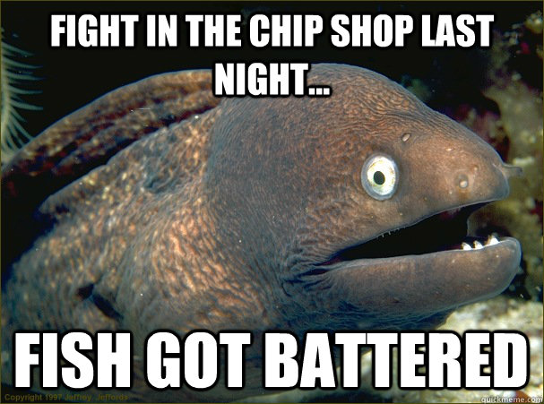 Fight In the Chip Shop last night... Fish got battered - Fight In the Chip Shop last night... Fish got battered  Bad Joke Eel