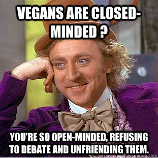 Vegans are closed-minded ? You're so open-minded, refusing to debate and unfriending them.  Condescending Wonka