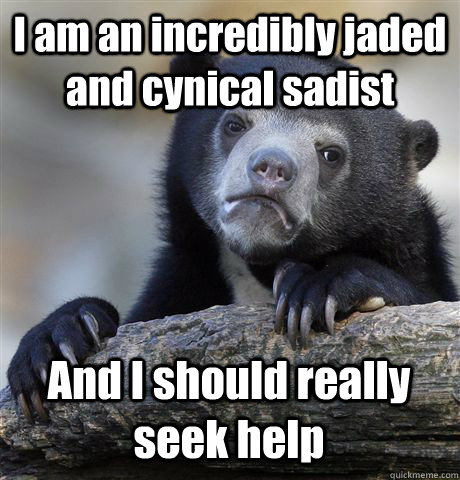 I am an incredibly jaded and cynical sadist And I should really seek help  Confession Bear