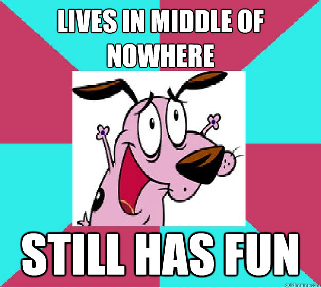 Lives in middle of nowhere still has fun - Lives in middle of nowhere still has fun  Success Courage the Cowardly Dog