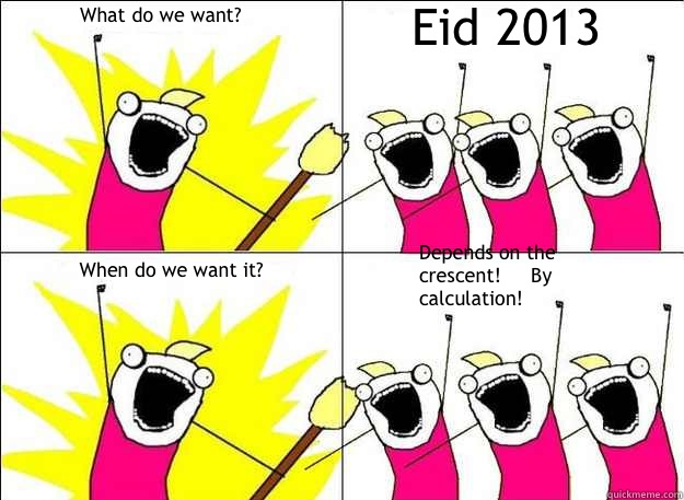 What do we want? Eid 2013 When do we want it? Depends on the crescent!     By calculation!  What Do We Want