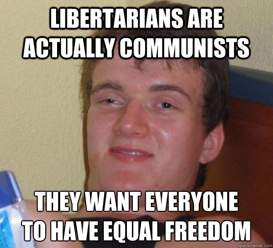 LIBERTARIANS ARE ACTUALLY COMMUNISTS THEY WANT EVERYONE 
TO HAVE EQUAL FREEDOM  stoner guy