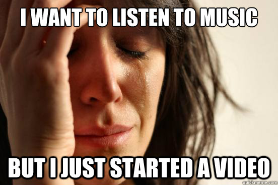 I want to listen to music But I just started a video  First World Problems