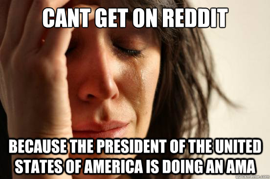 cant get on reddit because the president of the united states of america is doing an ama  First World Problems