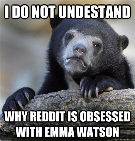 I do not undestand Why Reddit is obsessed with Emma Watson - I do not undestand Why Reddit is obsessed with Emma Watson  Confession Bear