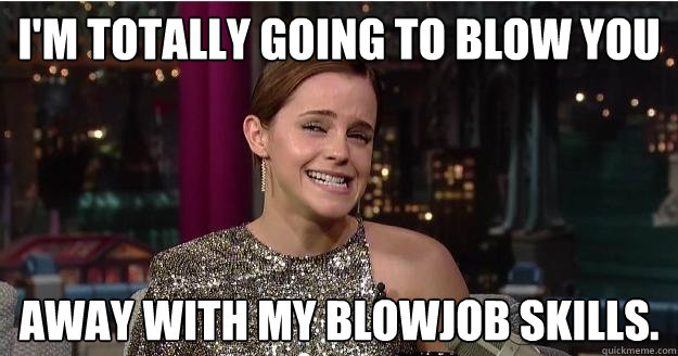 I'm totally going to blow you away with my blowjob skills. - I'm totally going to blow you away with my blowjob skills.  Emma Watson Troll