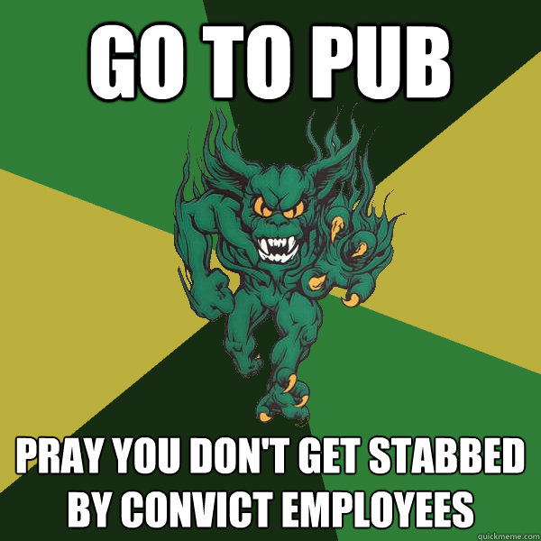 Go to pub pray you don't get stabbed by convict employees  Green Terror