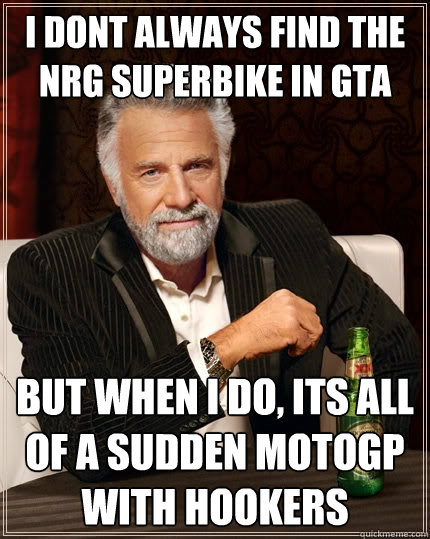 I dont always find the NRG SUPERBIKE in GTA But when I do, its all of a sudden MOTOGP with hookers  The Most Interesting Man In The World