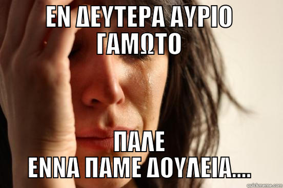 ΕΝ ΔΕΥΤΕΡΑ ΑΥΡΙΟ ΓΑΜΩΤΟ ΠΑΛΕ ΕΝΝΑ ΠΑΜΕ ΔΟΥΛΕΙΑ.... First World Problems