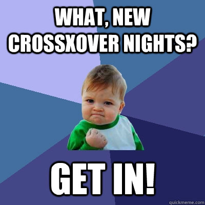 What, new CrossXover nights? Get in!  Success Kid