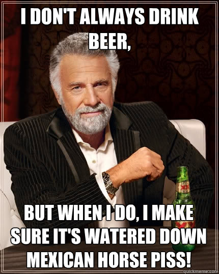 I don't always drink beer, but when I do, I make sure it's watered down Mexican horse piss! - I don't always drink beer, but when I do, I make sure it's watered down Mexican horse piss!  The Most Interesting Man In The World