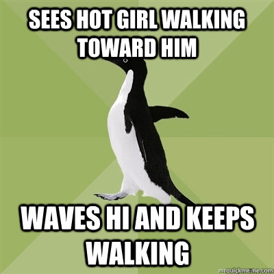 Sees hot girl walking toward him Waves hi and keeps walking  Socially Average Penguin