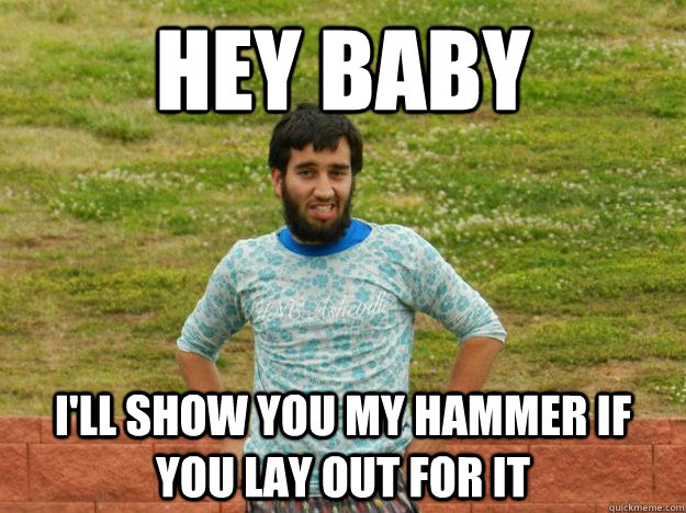 hey baby i'll show you my hammer if you lay out for it  