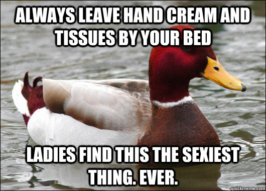 always leave hand cream and tissues by your bed ladies find this the sexiest thing. Ever.  Malicious Advice Mallard