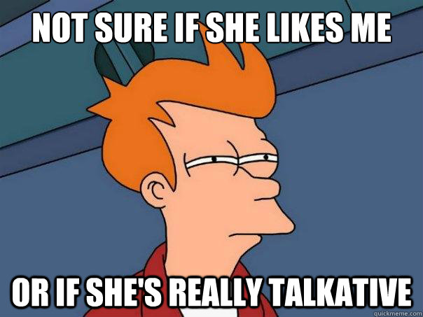 Not sure if she likes me or if she's really talkative  Futurama Fry