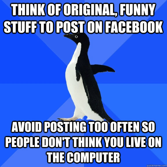 think of original, funny stuff to post on facebook avoid posting too often so people don't think you live on the computer  Socially Awkward Penguin