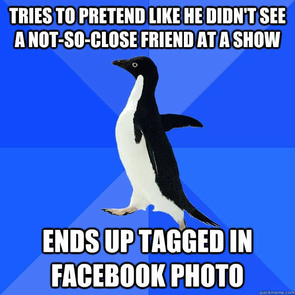 Tries to pretend like he didn't see a not-so-close friend at a show Ends up tagged in Facebook photo  Socially Awkward Penguin