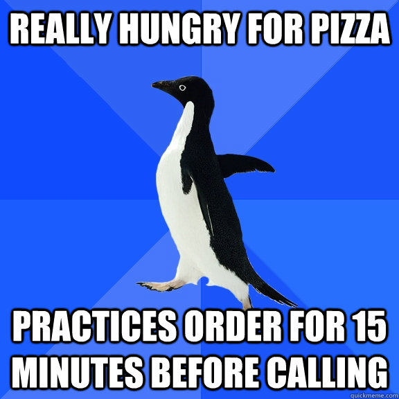 really hungry for pizza practices order for 15 minutes before calling  Socially Awkward Penguin