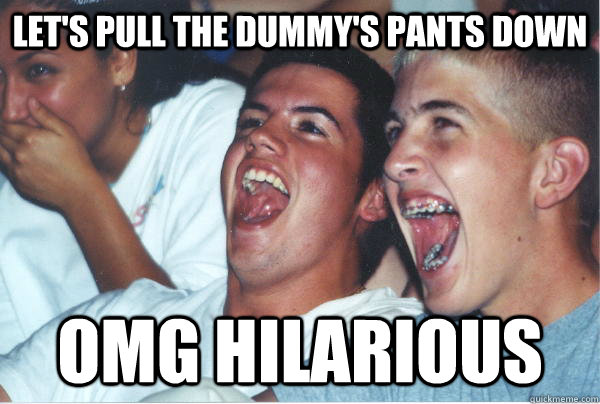 Let's pull the dummy's pants down omg hilarious  Immature High Schoolers