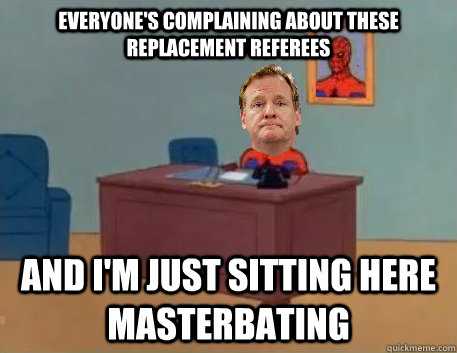 Everyone's complaining about these replacement referees and i'm just sitting here masterbating  Commishman Desk