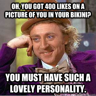 Oh, you got 400 likes on a picture of you in your bikini? You MUST have such a lovely personality.  Condescending Wonka