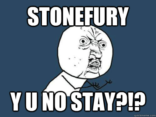 STONEFURY Y U NO STAY?!?  