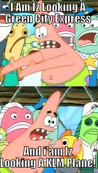 I AM IZ LOOKING A GREEN CITY EXPRESS AND I'AM IZ LOOKING A KLM PLANE! Push it somewhere else Patrick