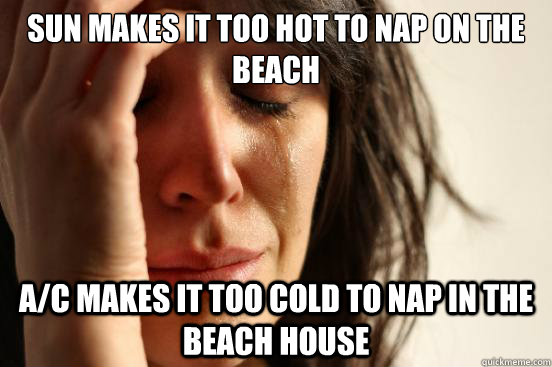 Sun makes it too hot to nap on the beach A/C makes it too cold to nap in the beach house  First World Problems