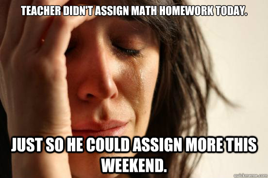 Teacher didn't assign math homework today. Just so he could assign more this weekend.  First World Problems