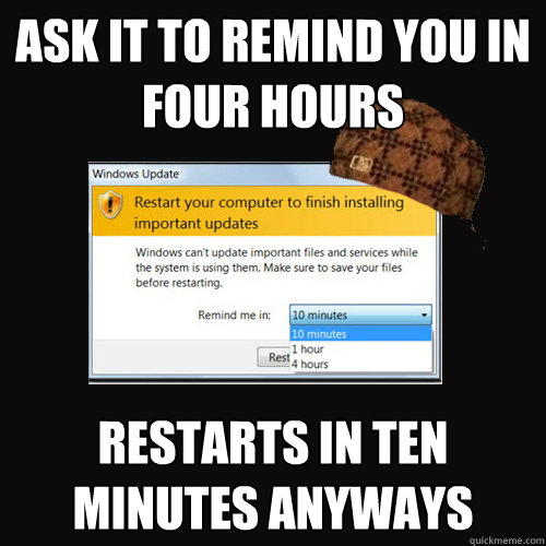 ASK IT TO REMIND YOU IN FOUR HOURS RESTARTS IN TEN MINUTES ANYWAYS  Scumbag windows