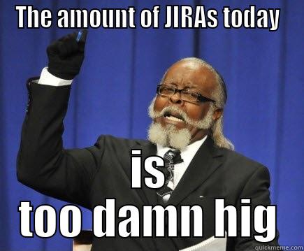 The amount of JIRAs today  - THE AMOUNT OF JIRAS TODAY  IS TOO DAMN HIG Too Damn High