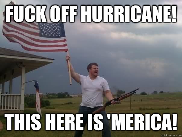 Fuck off hurricane! This here is 'Merica!  Overly Patriotic American