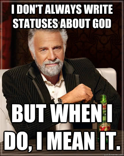 I don't always write statuses about God but when I do, I mean it.  The Most Interesting Man In The World